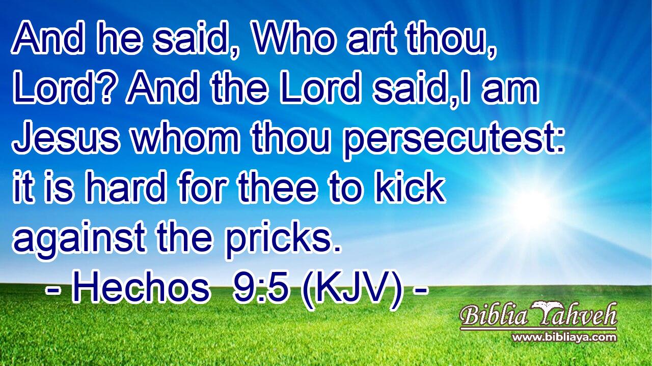 And he said, Who art thou, Lord? And the Lord said,I am Jesus whom thou persecutest: it is hard for thee to kick against the pricks.