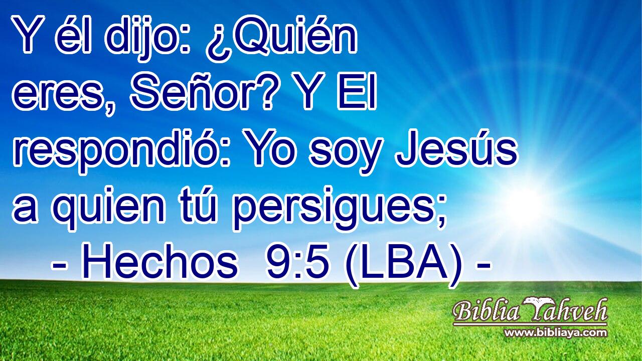 Y él dijo: ¿Quién eres, Señor? Y El respondió: Yo soy Jesús a quien tú persigues;