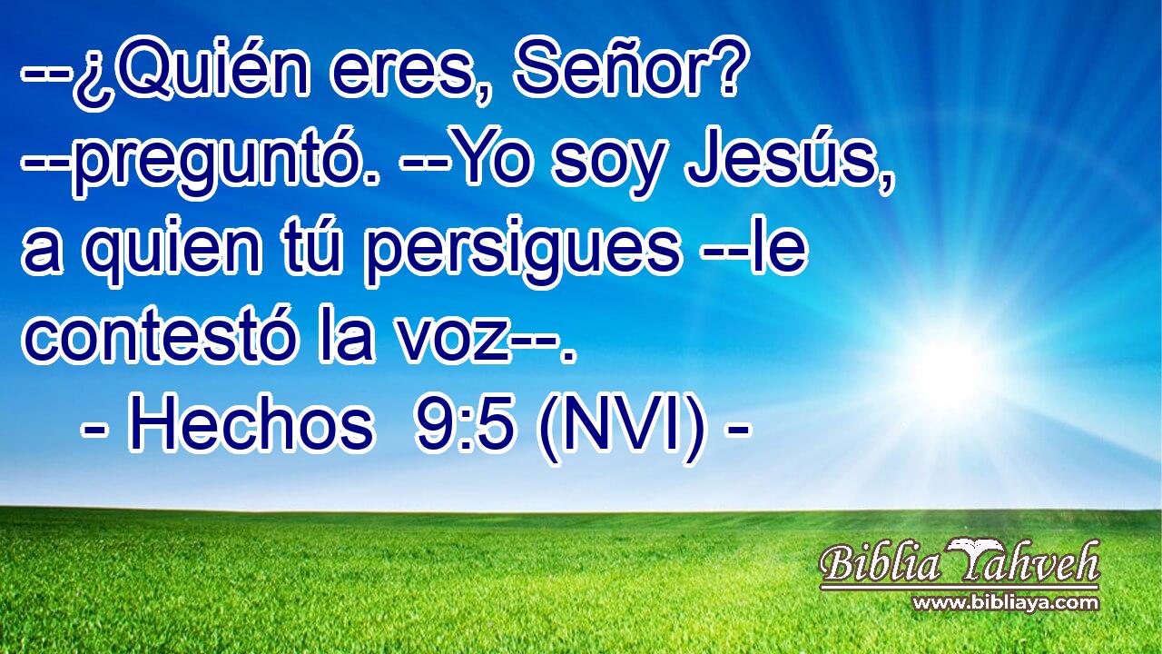  --¿Quién eres, Señor? --preguntó. --Yo soy Jesús, a quien tú persigues --le contestó la voz--. 