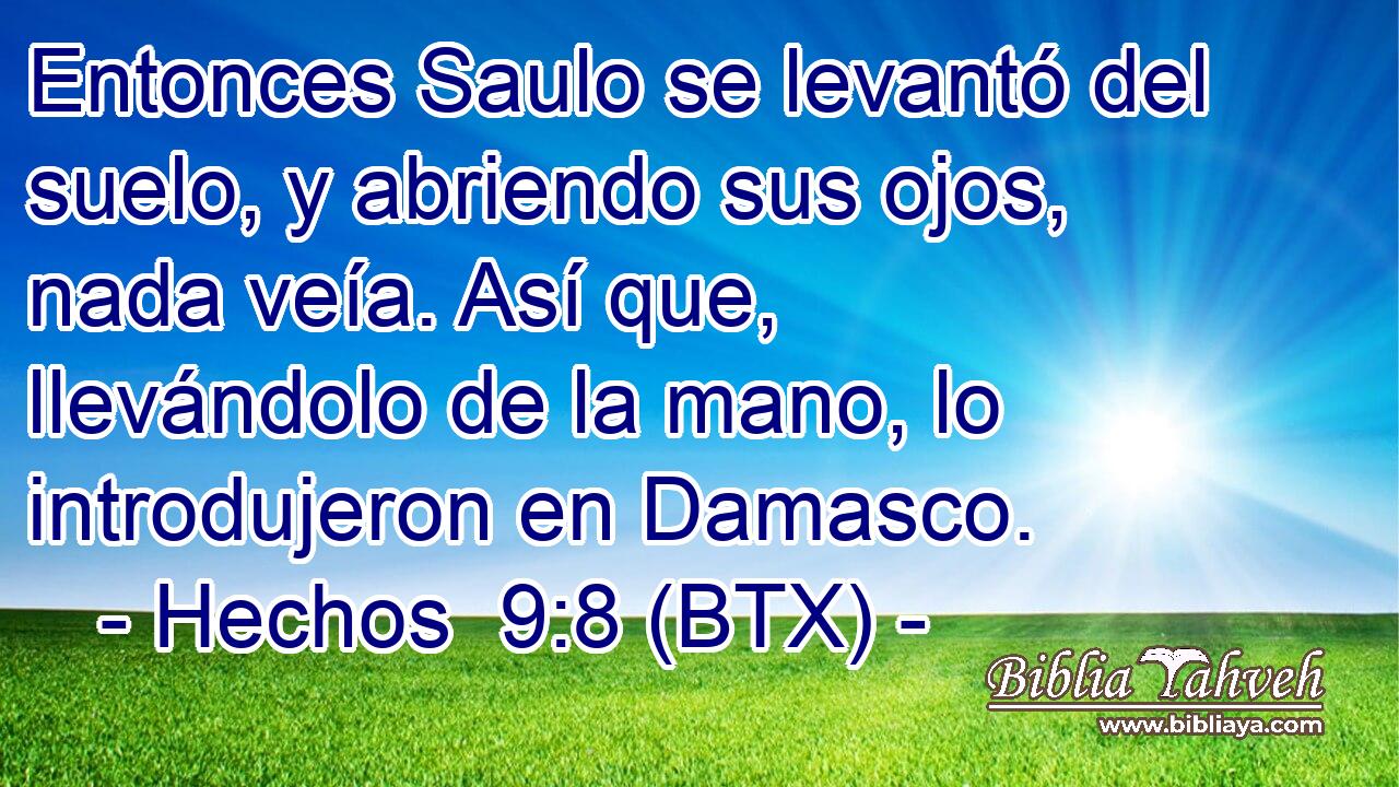 Entonces Saulo se levantó del suelo, y abriendo sus ojos, nada veía. Así que, llevándolo de la mano, lo introdujeron en Damasco.