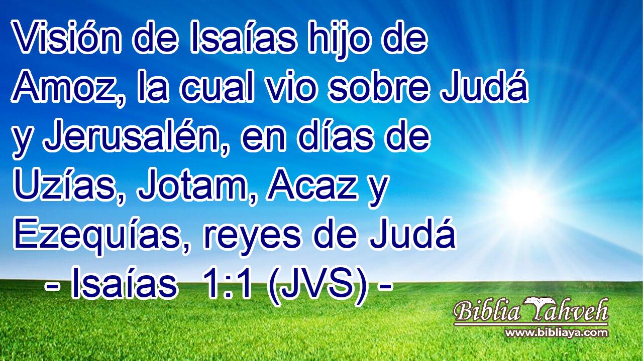 Visión de Isaías hijo de Amoz, la cual vio sobre Judá y Jerusalén, en días de Uzías, Jotam, Acaz y Ezequías, reyes de Judá