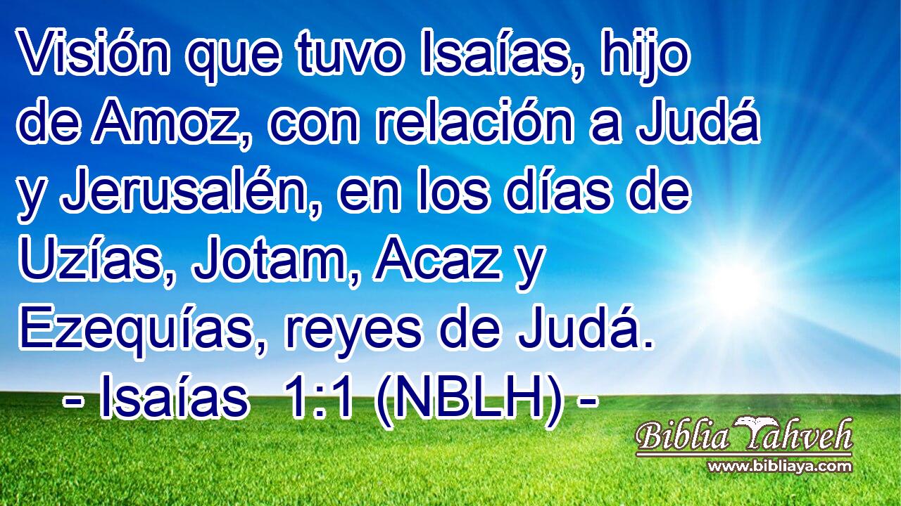  Visión que tuvo Isaías, hijo de Amoz, con relación a Judá y Jerusalén, en los días de Uzías, Jotam, Acaz y Ezequías, reyes de Judá. 