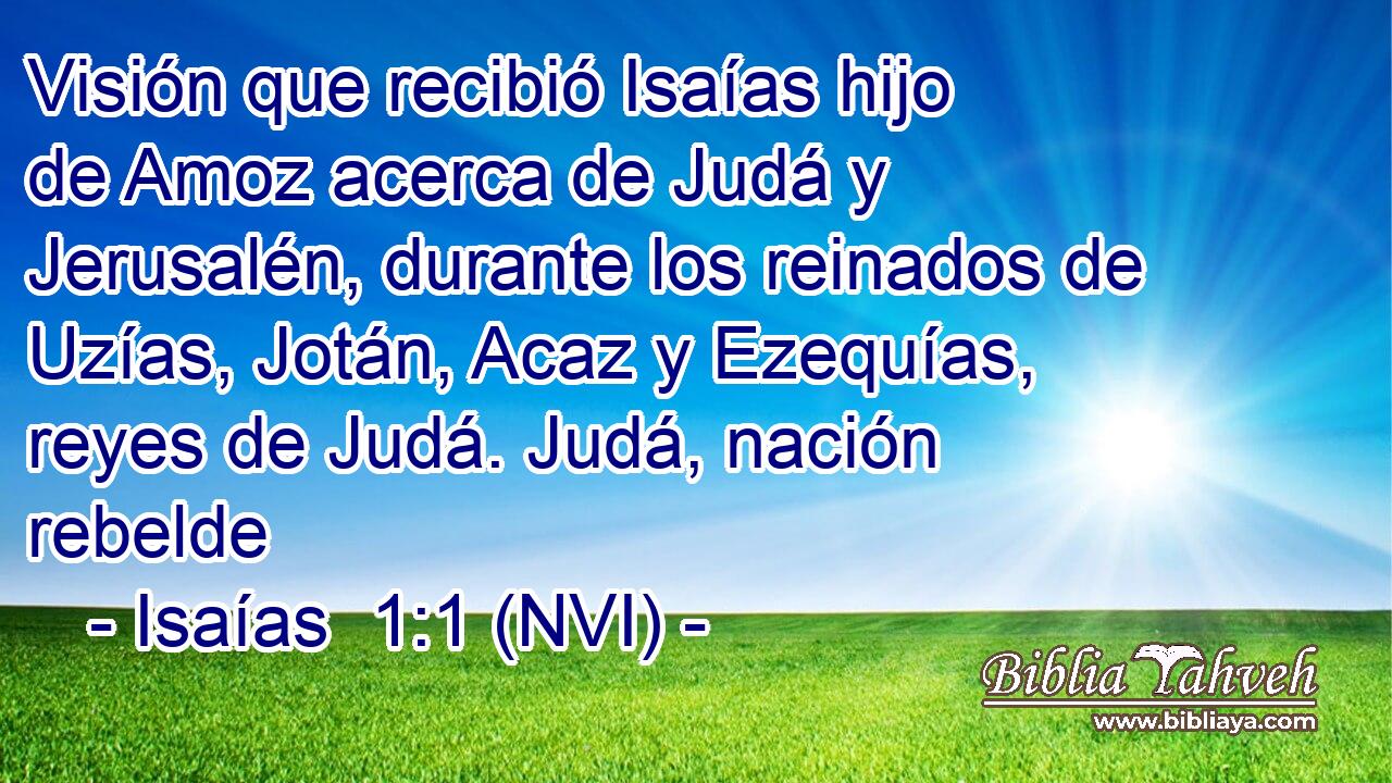  Visión que recibió Isaías hijo de Amoz acerca de Judá y Jerusalén, durante los reinados de Uzías, Jotán, Acaz y Ezequías, reyes de Judá. Judá, nación rebelde 