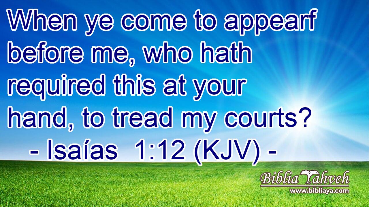 When ye come to appearf before me, who hath required this at your hand, to tread my courts?