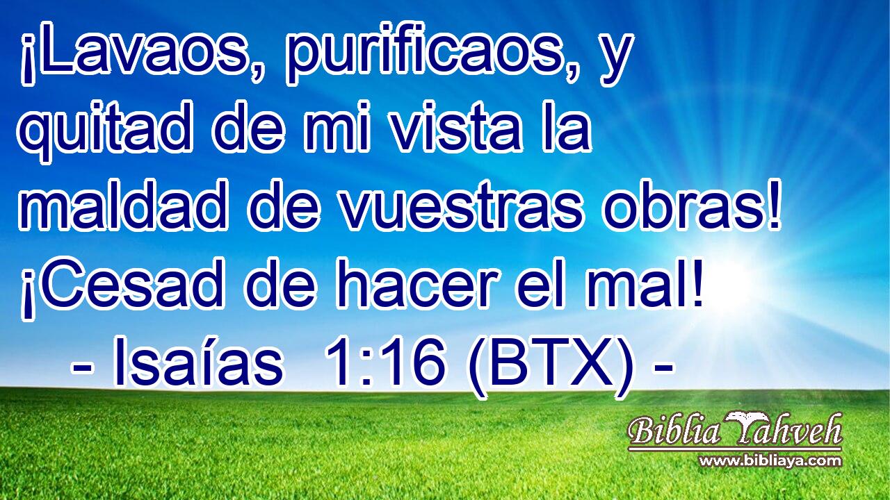 ¡Lavaos, purificaos, y quitad de mi vista la maldad de vuestras obras! ¡Cesad de hacer el mal!