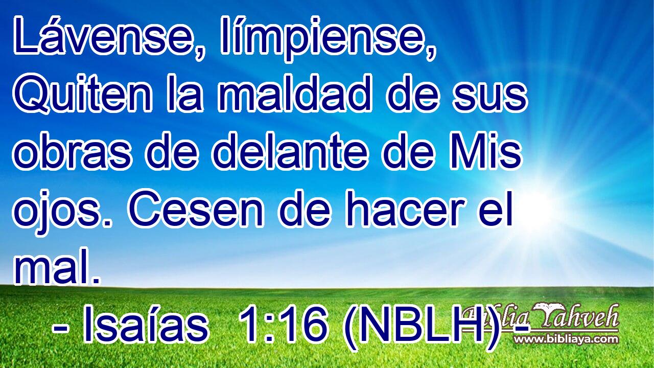  Lávense, límpiense, Quiten la maldad de sus obras de delante de Mis ojos. Cesen de hacer el mal. 