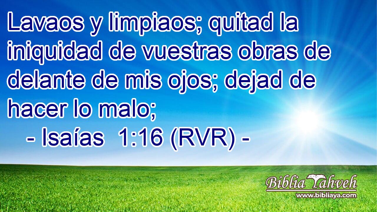 Lavaos y limpiaos; quitad la iniquidad de vuestras obras de delante de mis ojos; dejad de hacer lo malo;