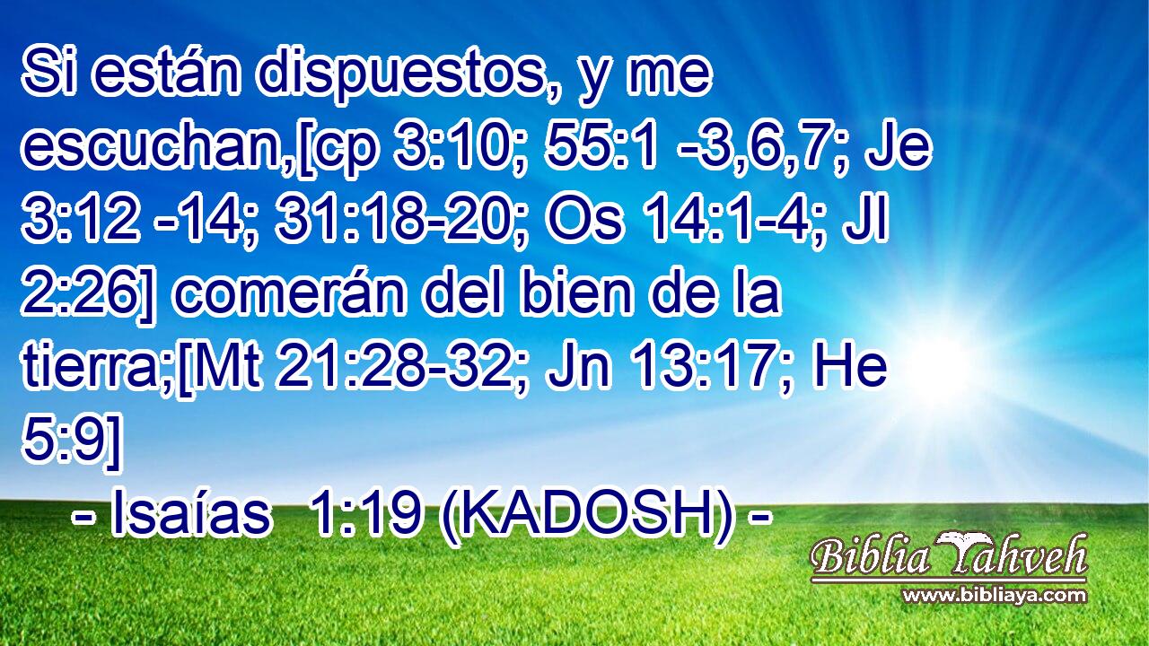  Si están dispuestos, y me escuchan,[cp 3:10; 55:1 -3,6,7; Je 3:12 -14; 31:18-20; Os 14:1-4; Jl 2:26] comerán del bien de la tierra;[Mt 21:28-32; Jn 13:17; He 5:9] 