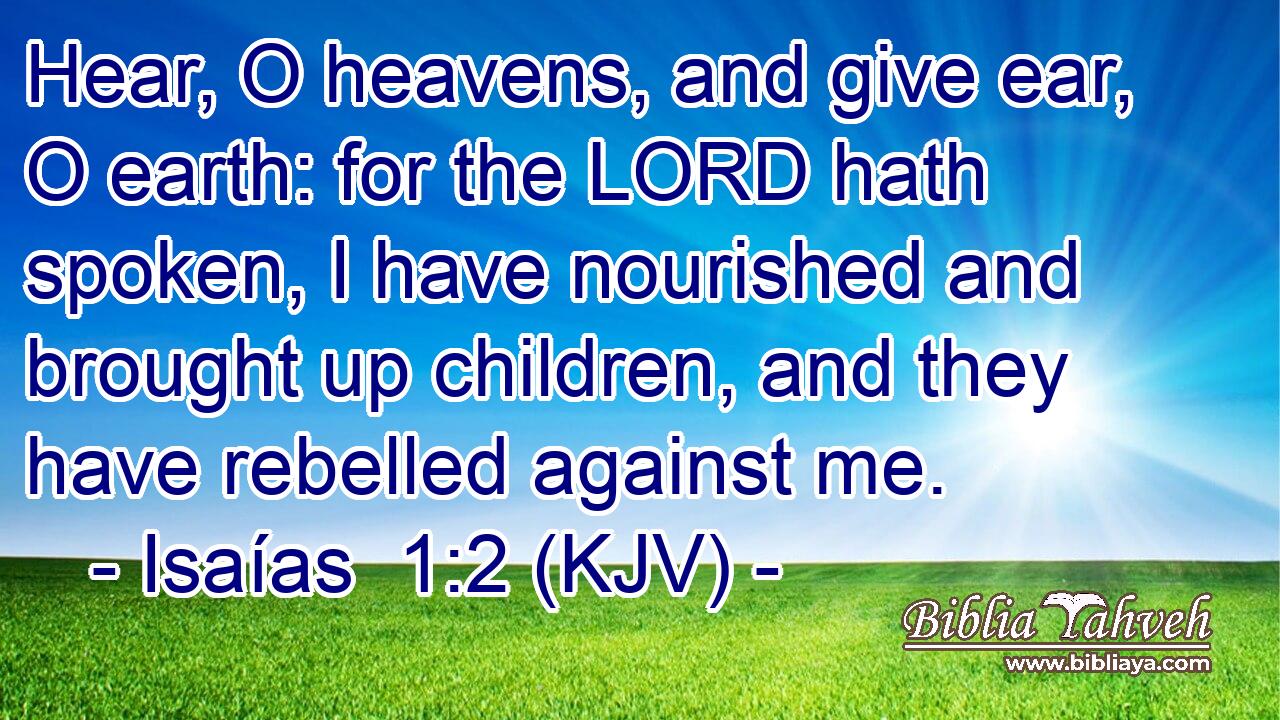 Hear, O heavens, and give ear, O earth: for the LORD hath spoken, I have nourished and brought up children, and they have rebelled against me.