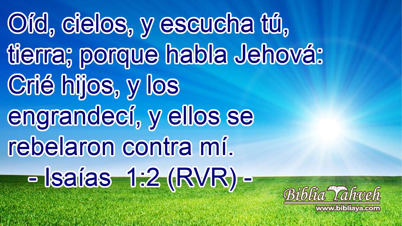 Oíd, cielos, y escucha tú, tierra; porque habla Jehová: Crié hijos, y los engrandecí, y ellos se rebelaron contra mí.
