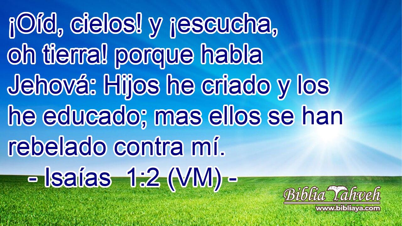  ¡Oíd, cielos! y ¡escucha, oh tierra! porque habla Jehová: Hijos he criado y los he educado; mas ellos se han rebelado contra mí. 