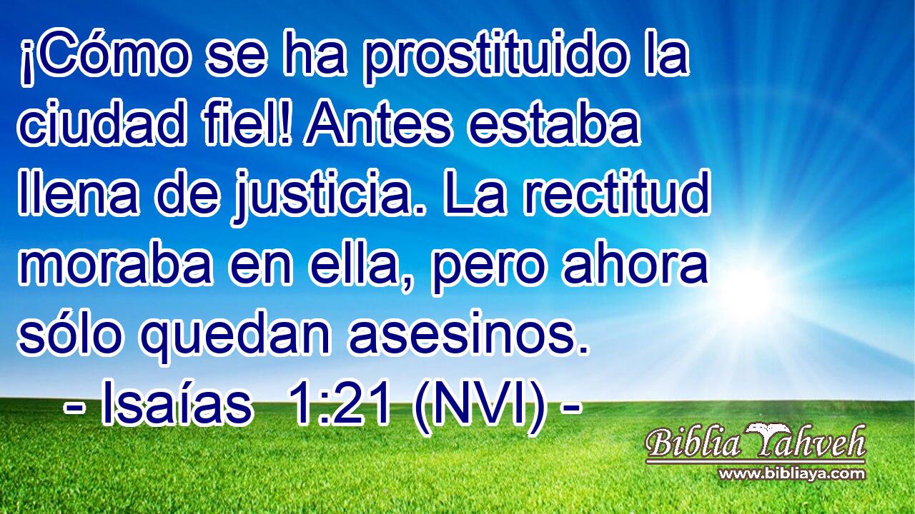  ¡Cómo se ha prostituido la ciudad fiel! Antes estaba llena de justicia. La rectitud moraba en ella, pero ahora sólo quedan asesinos. 