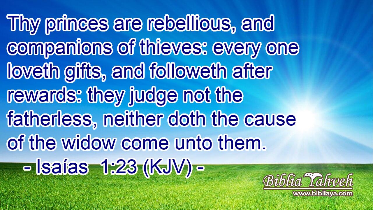Thy princes are rebellious, and companions of thieves: every one loveth gifts, and followeth after rewards: they judge not the fatherless, neither doth the cause of the widow come unto them.