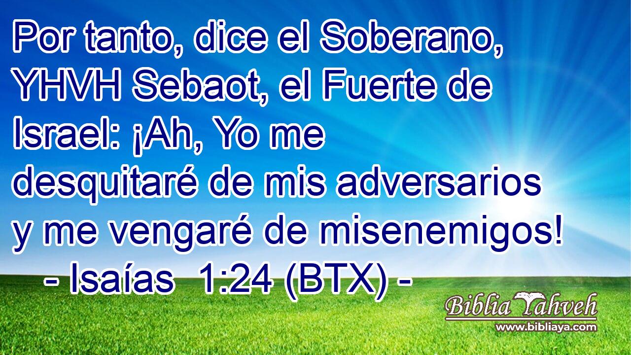 Por tanto, dice el Soberano, YHVH Sebaot, el Fuerte de Israel: ¡Ah, Yo me desquitaré de mis adversarios y me vengaré de misenemigos!