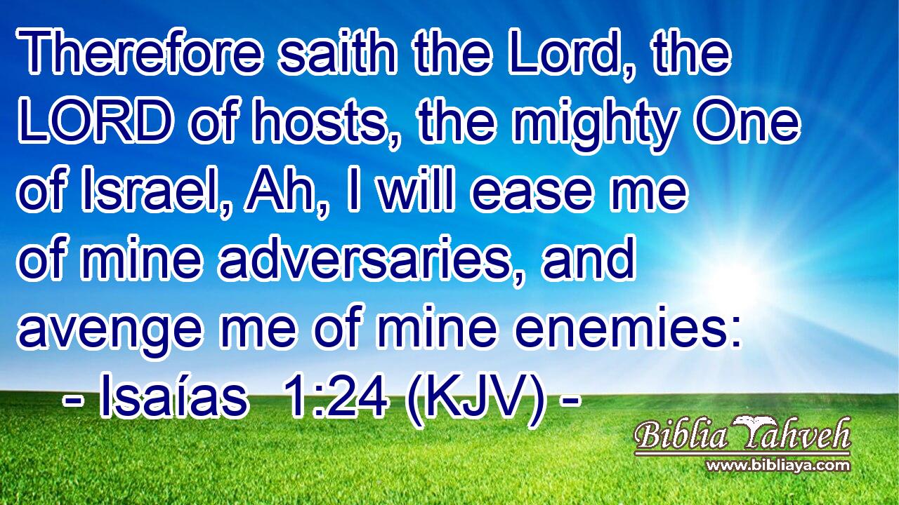 Therefore saith the Lord, the LORD of hosts, the mighty One of Israel, Ah, I will ease me of mine adversaries, and avenge me of mine enemies: