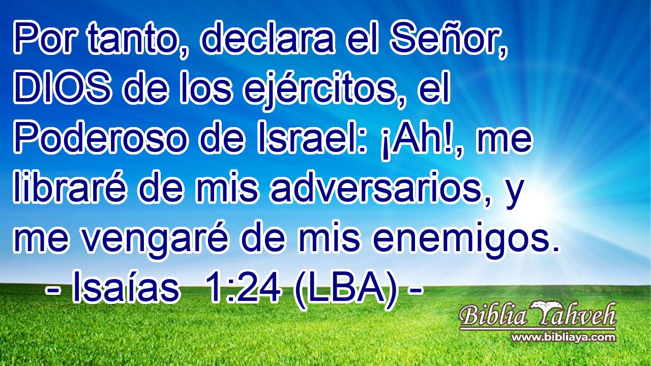 Por tanto, declara el Señor, DIOS de los ejércitos, el Poderoso de Israel: ¡Ah!, me libraré de mis adversarios, y me vengaré de mis enemigos.