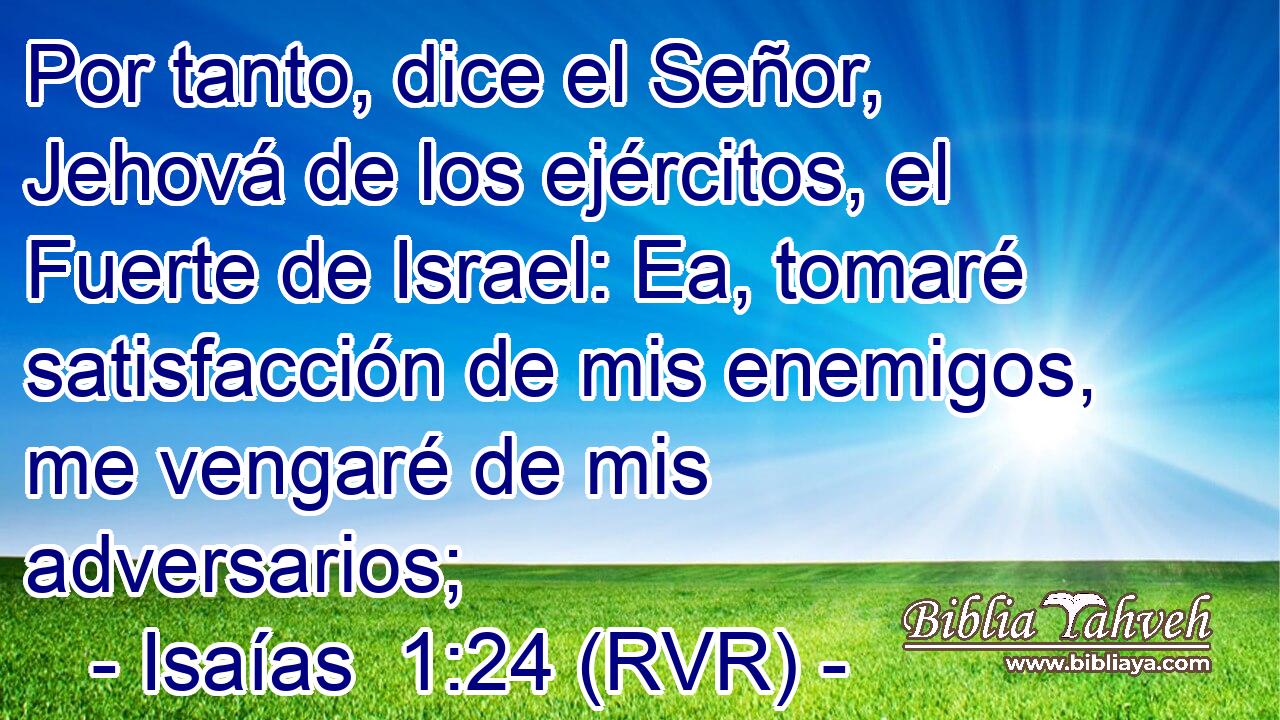 Por tanto, dice el Señor, Jehová de los ejércitos, el Fuerte de Israel: Ea, tomaré satisfacción de mis enemigos, me vengaré de mis adversarios;