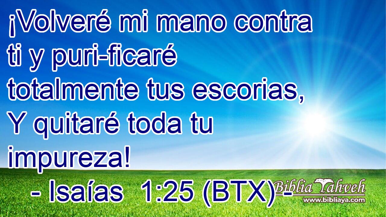 ¡Volveré mi mano contra ti y puri-ficaré totalmente tus escorias, Y quitaré toda tu impureza!