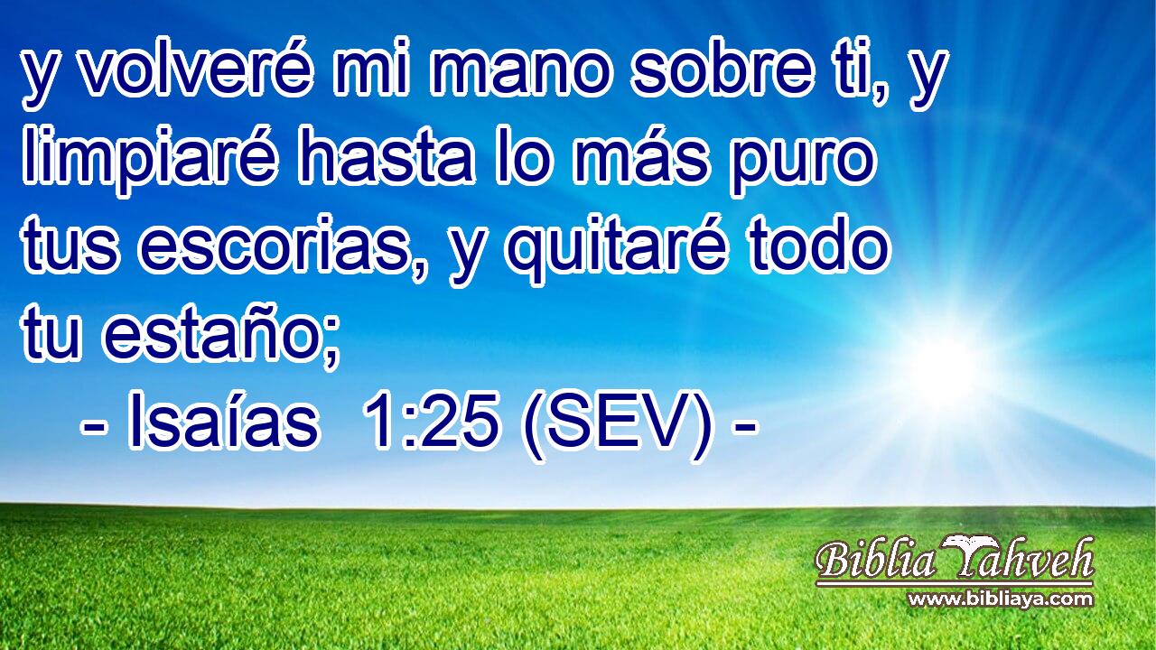 y volveré mi mano sobre ti, y limpiaré hasta lo más puro tus escorias, y quitaré todo tu estaño;