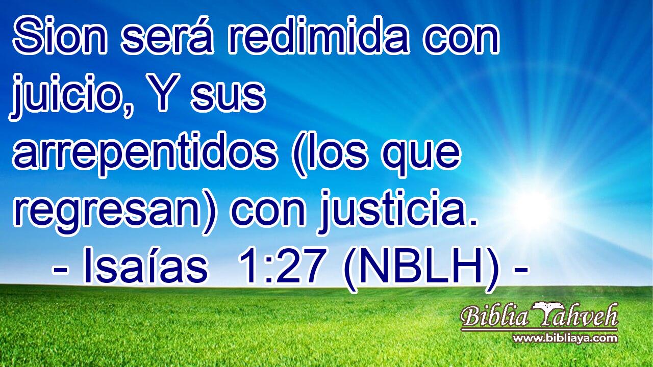  Sion será redimida con juicio, Y sus arrepentidos (los que regresan) con justicia. 