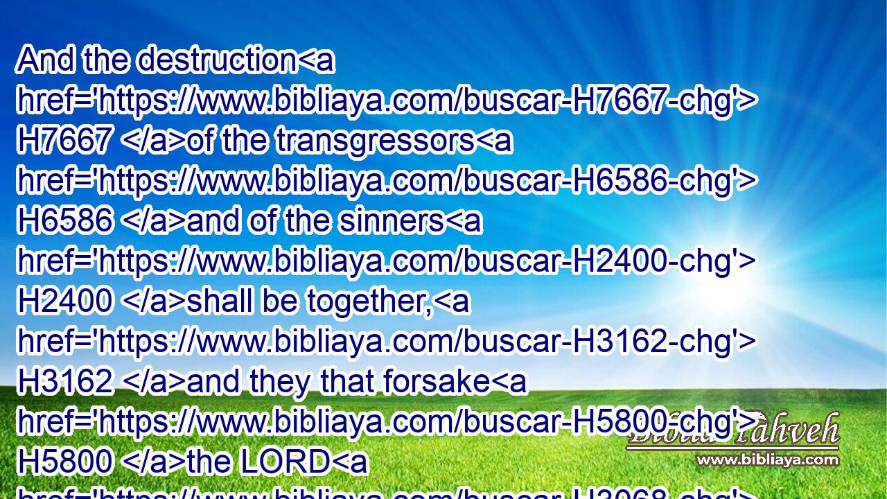 And the destruction H7667 of the transgressors H6586 and of the sinners H2400 shall be together, H3162 and they that forsake H5800 the LORD H3068 shall be consumed.H3615