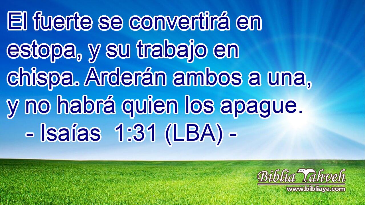El fuerte se convertirá en estopa, y su trabajo en chispa. Arderán ambos a una, y no habrá quien los apague.