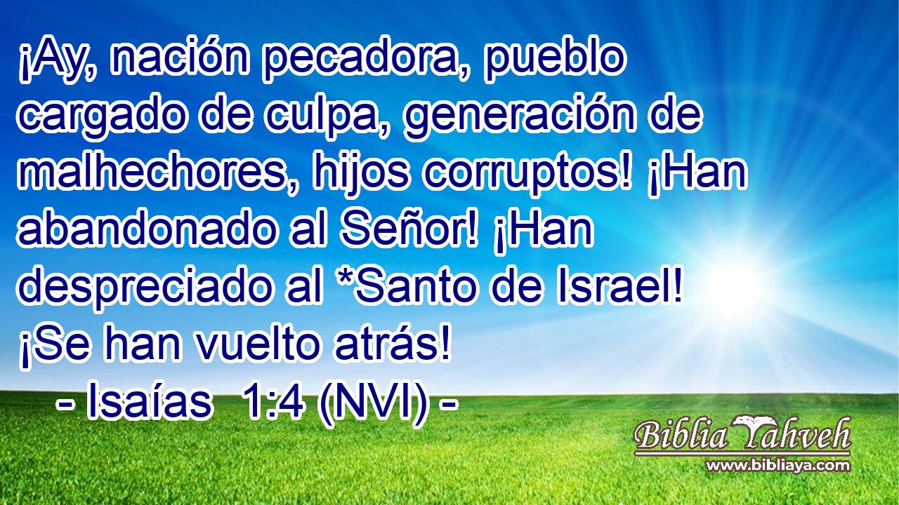  ¡Ay, nación pecadora, pueblo cargado de culpa, generación de malhechores, hijos corruptos! ¡Han abandonado al Señor! ¡Han despreciado al *Santo de Israel! ¡Se han vuelto atrás! 