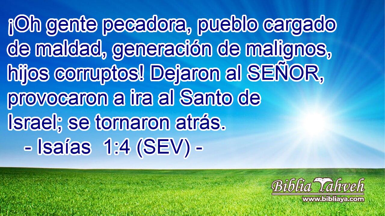 ¡Oh gente pecadora, pueblo cargado de maldad, generación de malignos, hijos corruptos! Dejaron al SEÑOR, provocaron a ira al Santo de Israel; se tornaron atrás.