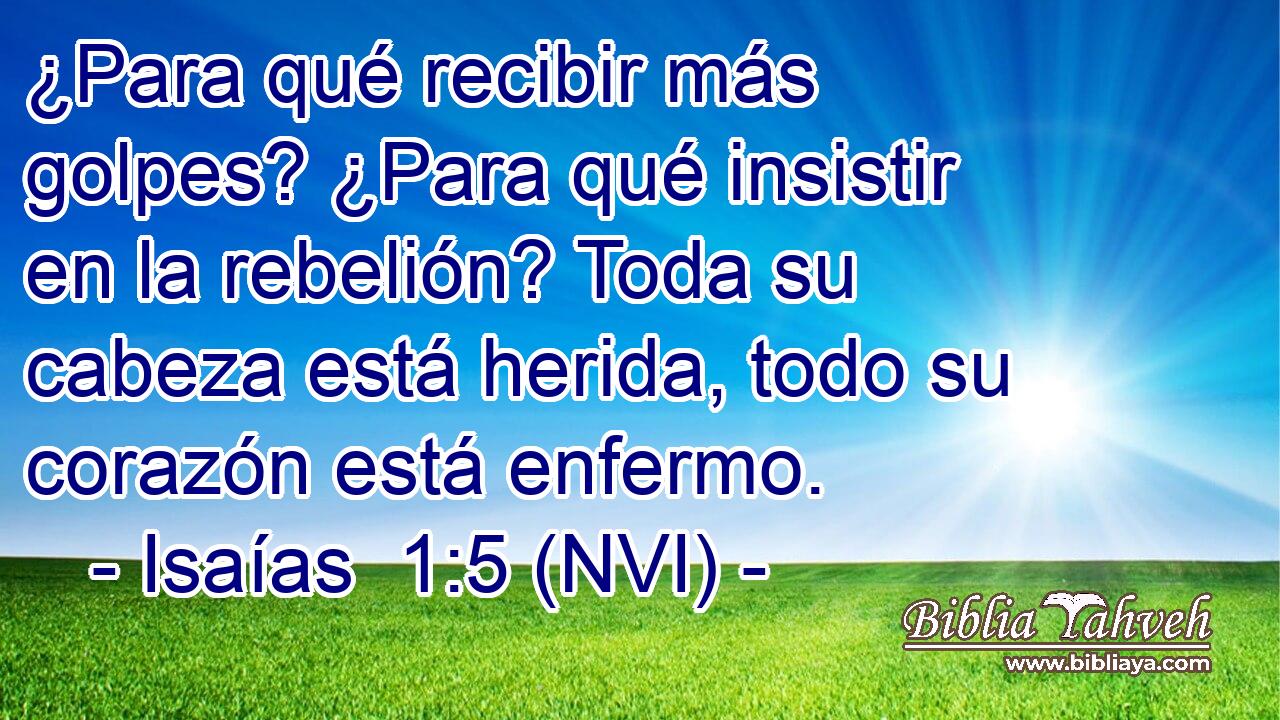  ¿Para qué recibir más golpes? ¿Para qué insistir en la rebelión? Toda su cabeza está herida, todo su corazón está enfermo. 