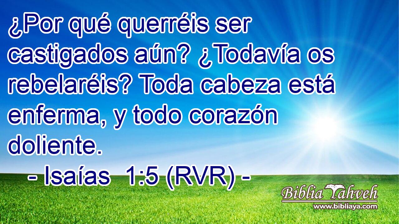 ¿Por qué querréis ser castigados aún? ¿Todavía os rebelaréis? Toda cabeza está enferma, y todo corazón doliente.