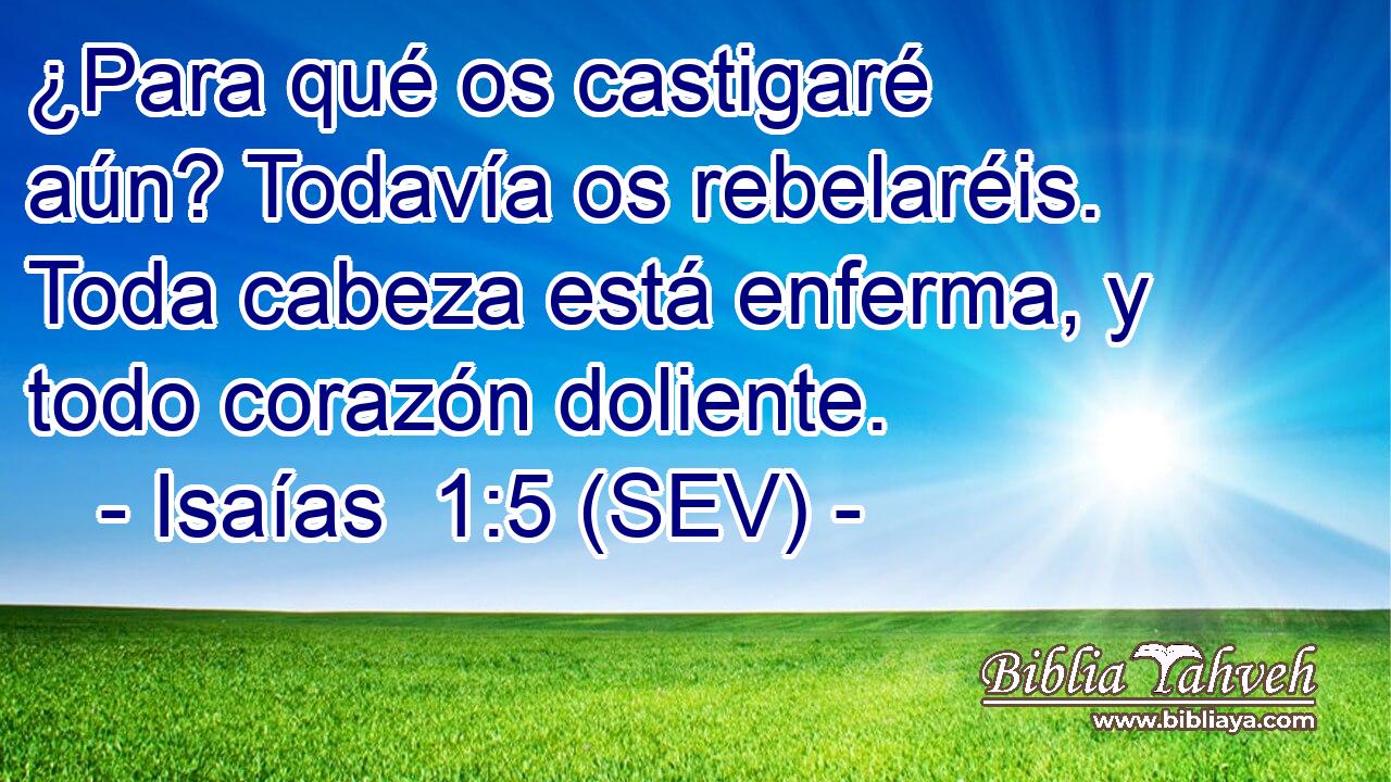 ¿Para qué os castigaré aún? Todavía os rebelaréis. Toda cabeza está enferma, y todo corazón doliente.