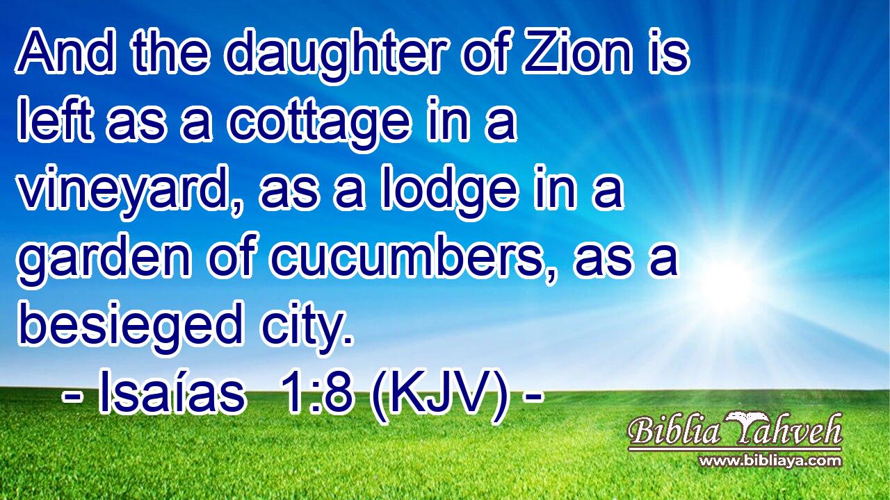 And the daughter of Zion is left as a cottage in a vineyard, as a lodge in a garden of cucumbers, as a besieged city.