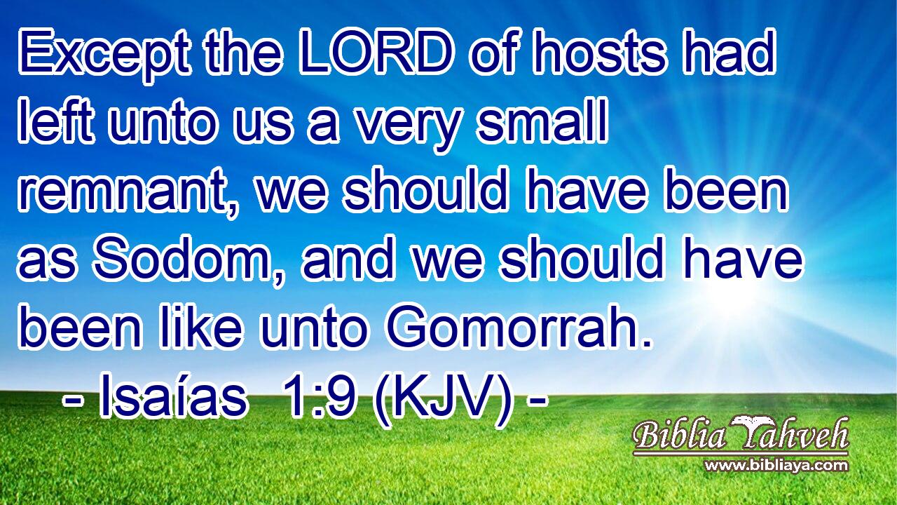 Except the LORD of hosts had left unto us a very small remnant, we should have been as Sodom, and we should have been like unto Gomorrah.