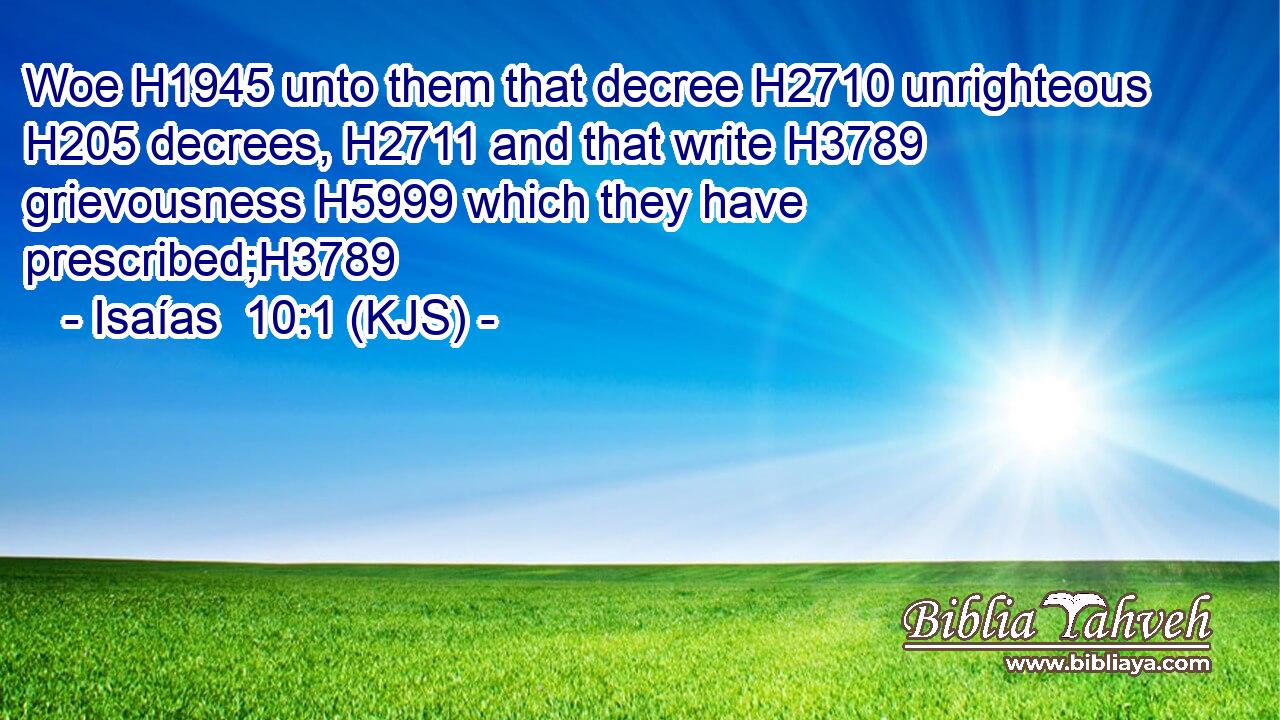 Woe H1945 unto them that decree H2710 unrighteous H205 decrees, H2711 and that write H3789 grievousness H5999 which they have prescribed;H3789