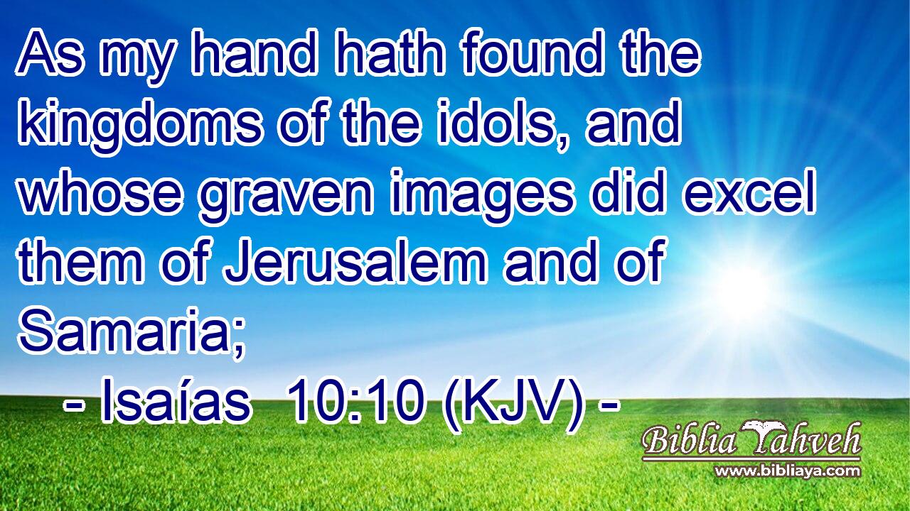 As my hand hath found the kingdoms of the idols, and whose graven images did excel them of Jerusalem and of Samaria;
