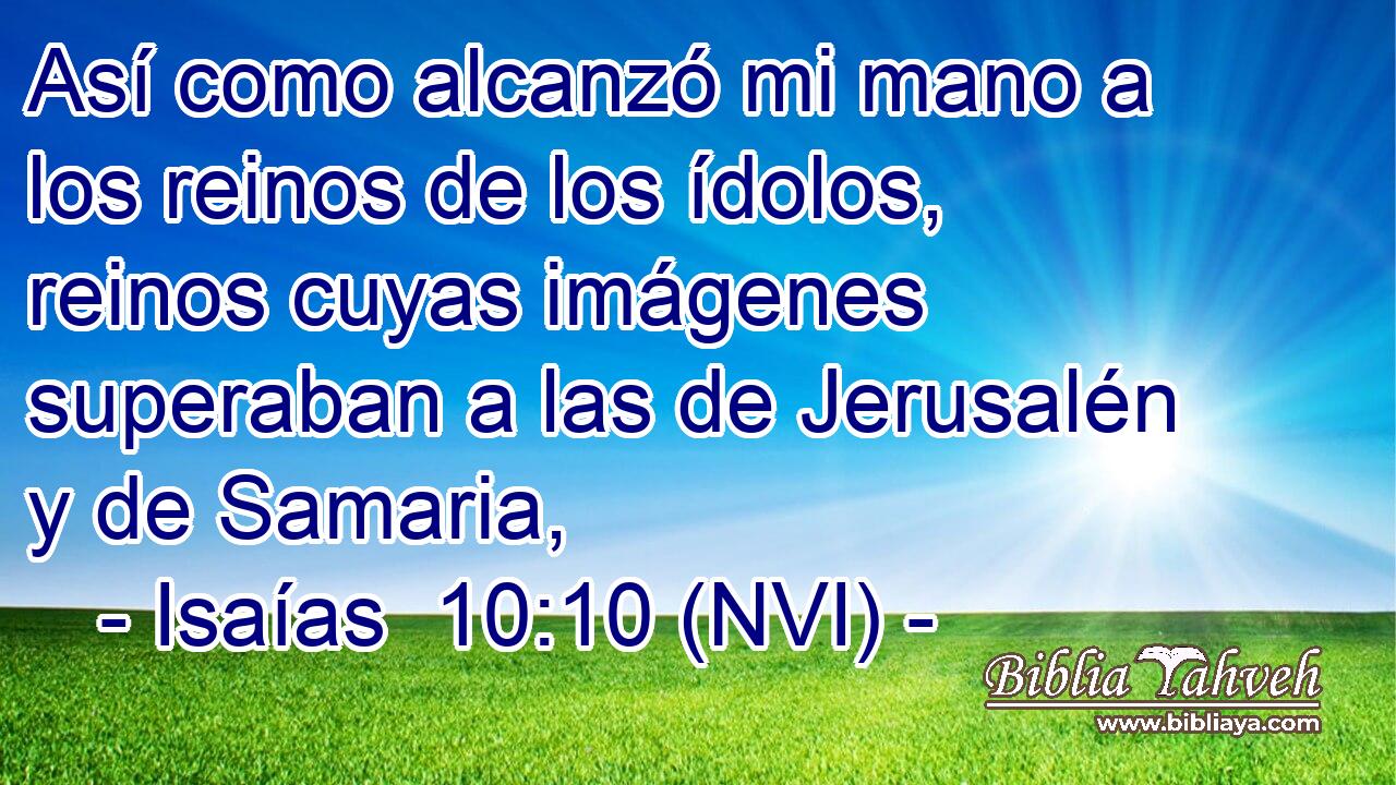  Así como alcanzó mi mano a los reinos de los ídolos, reinos cuyas imágenes superaban a las de Jerusalén y de Samaria, 