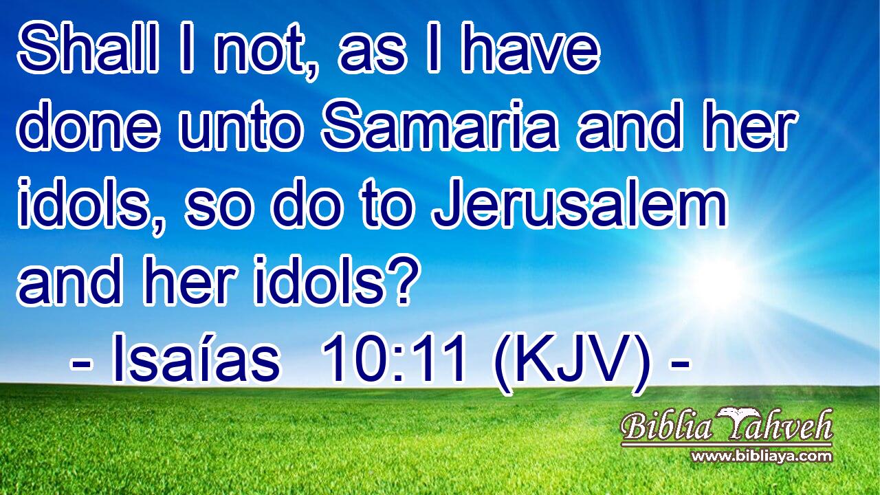 Shall I not, as I have done unto Samaria and her idols, so do to Jerusalem and her idols?