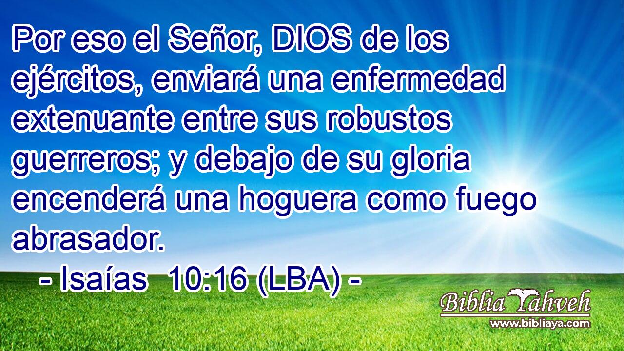 Por eso el Señor, DIOS de los ejércitos, enviará una enfermedad extenuante entre sus robustos guerreros; y debajo de su gloria encenderá una hoguera como fuego abrasador.