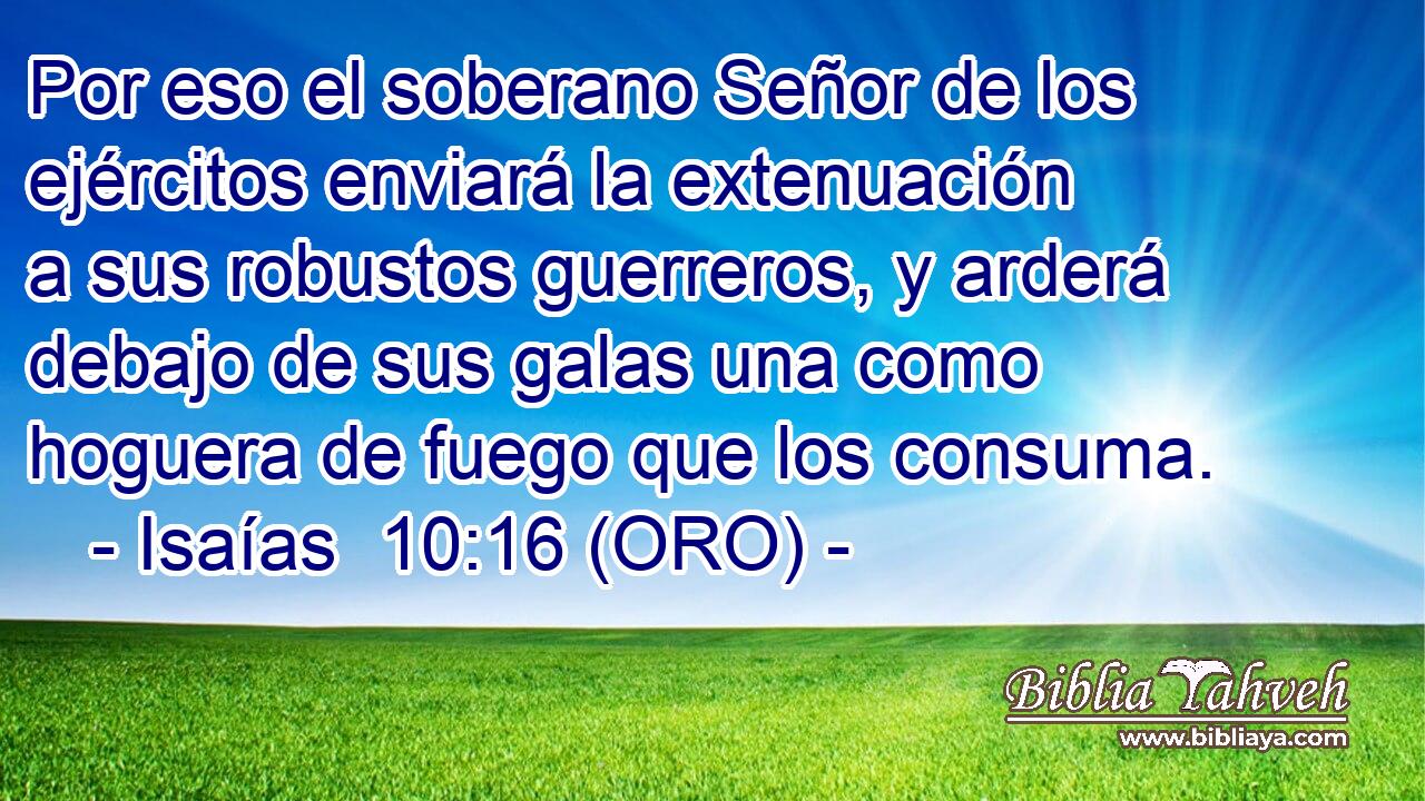  Por eso el soberano Señor de los ejércitos enviará la extenuación a sus robustos guerreros, y arderá debajo de sus galas una como hoguera de fuego que los consuma. 