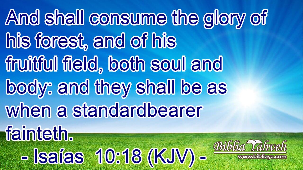 And shall consume the glory of his forest, and of his fruitful field, both soul and body: and they shall be as when a standardbearer fainteth.