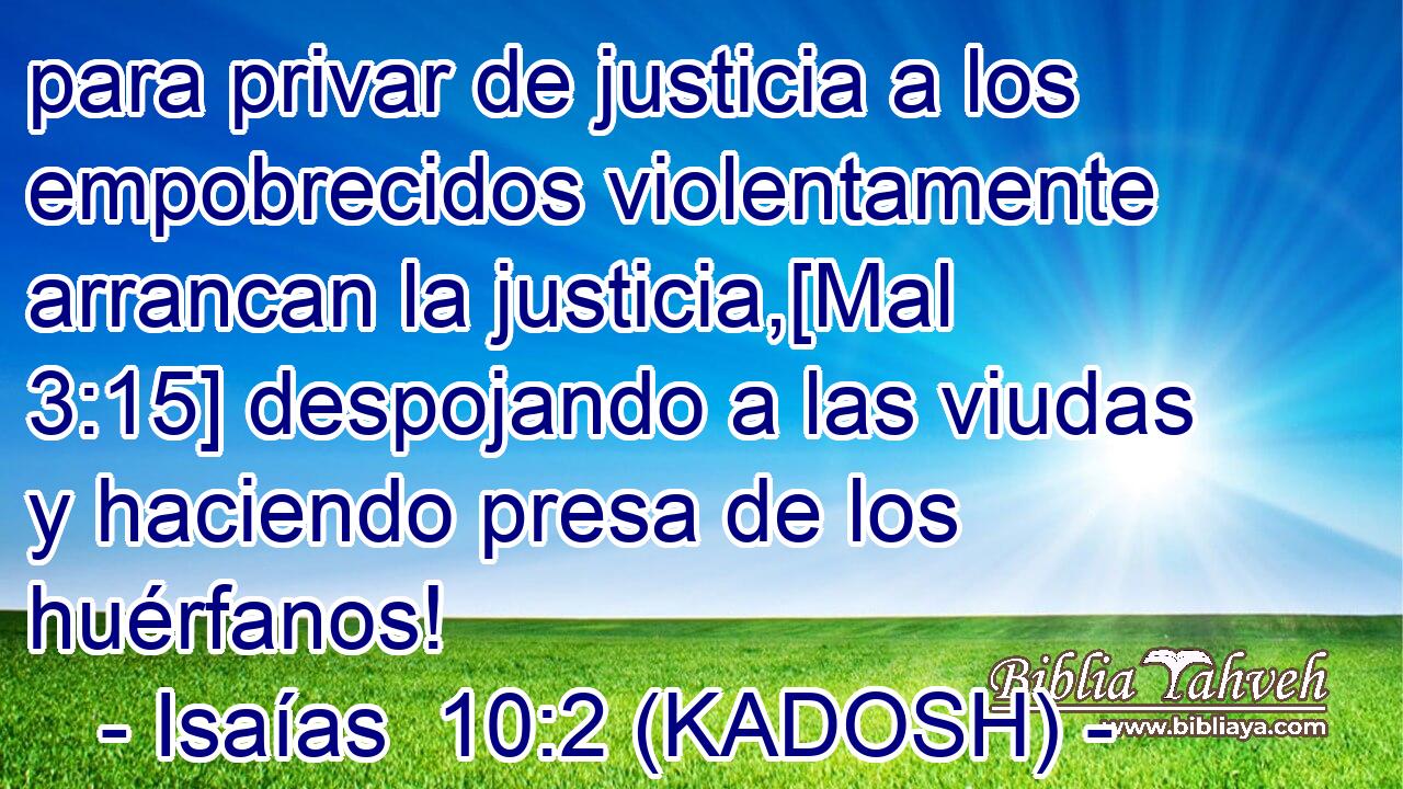  para privar de justicia a los empobrecidos violentamente arrancan la justicia,[Mal 3:15] despojando a las viudas y haciendo presa de los huérfanos! 