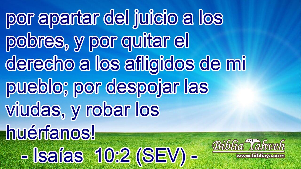 por apartar del juicio a los pobres, y por quitar el derecho a los afligidos de mi pueblo; por despojar las viudas, y robar los huérfanos!
