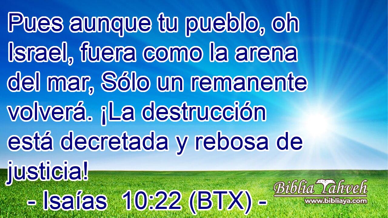 Pues aunque tu pueblo, oh Israel, fuera como la arena del mar, Sólo un remanente volverá. ¡La destrucción está decretada y rebosa de justicia!