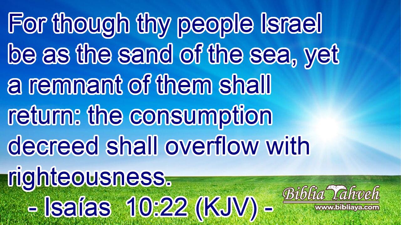 For though thy people Israel be as the sand of the sea, yet a remnant of them shall return: the consumption decreed shall overflow with righteousness.