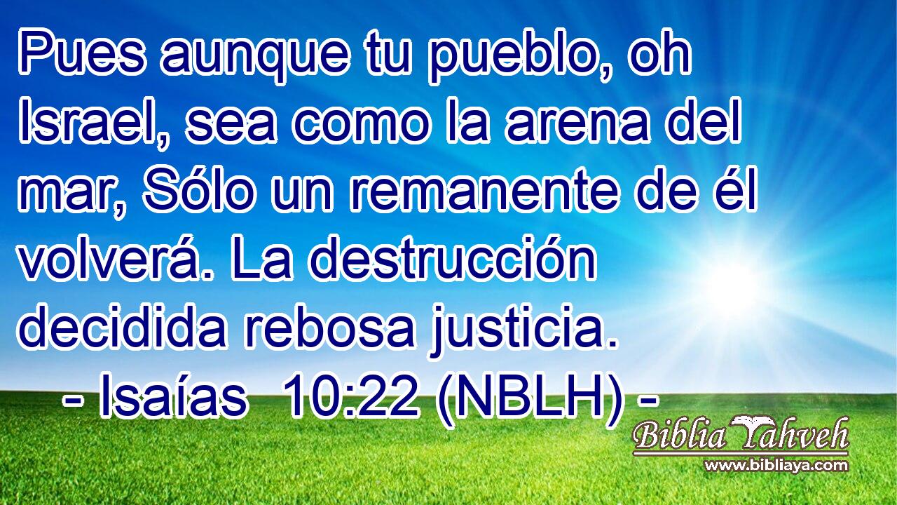  Pues aunque tu pueblo, oh Israel, sea como la arena del mar, Sólo un remanente de él volverá. La destrucción decidida rebosa justicia. 