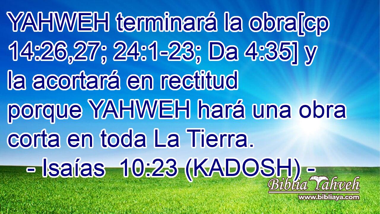  YAHWEH terminará la obra[cp 14:26,27; 24:1-23; Da 4:35] y la acortará en rectitud porque YAHWEH hará una obra corta en toda La Tierra. 
