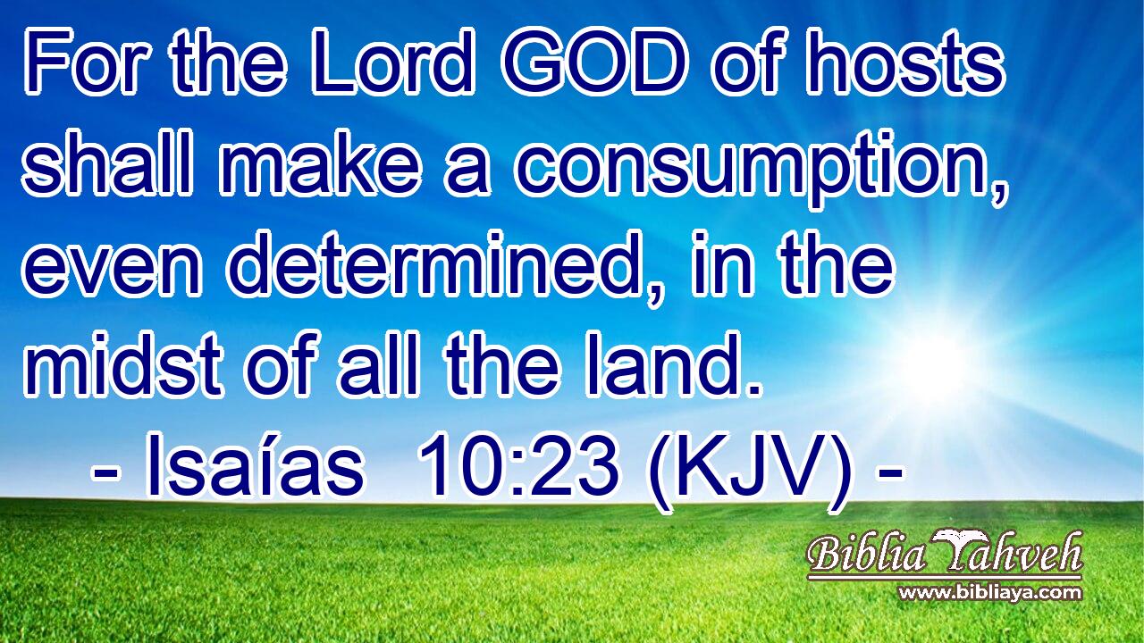 For the Lord GOD of hosts shall make a consumption, even determined, in the midst of all the land.