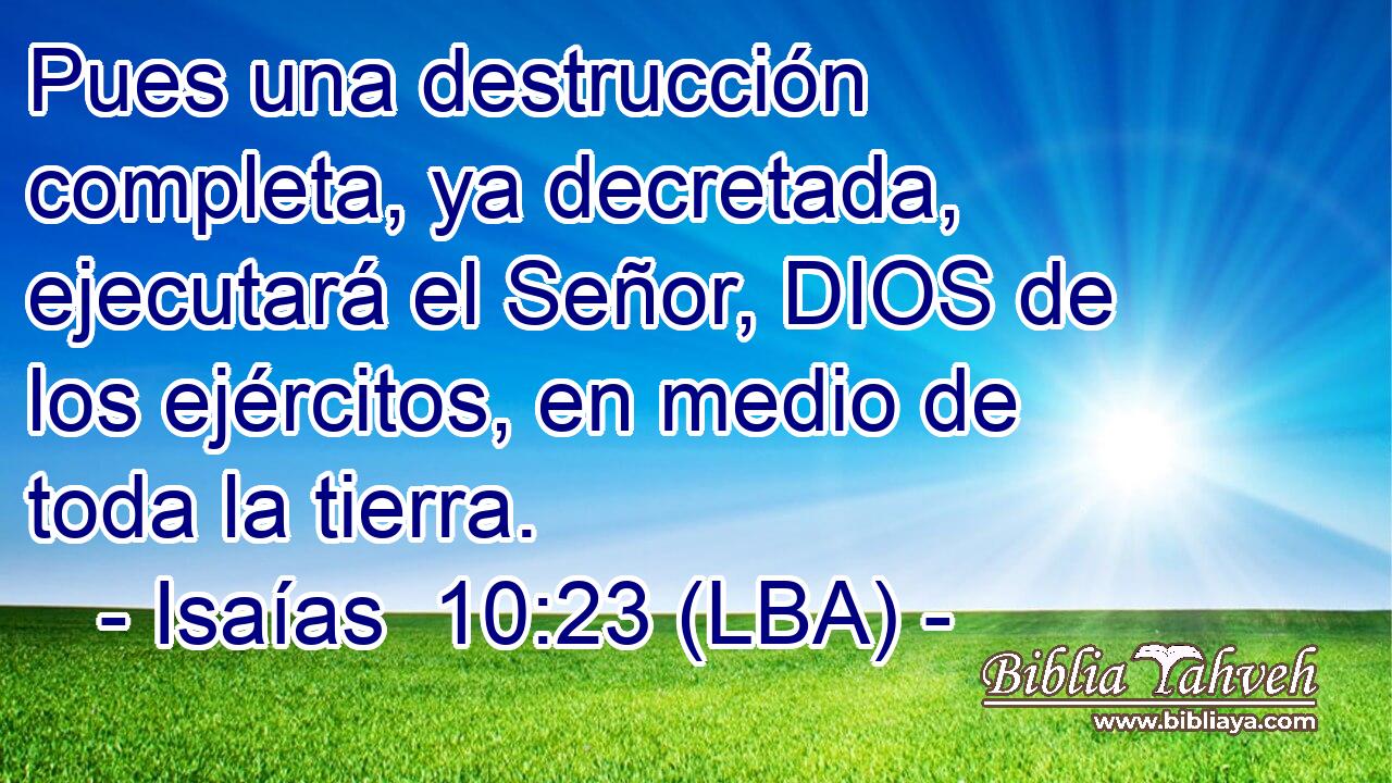 Pues una destrucción completa, ya decretada, ejecutará el Señor, DIOS de los ejércitos, en medio de toda la tierra.