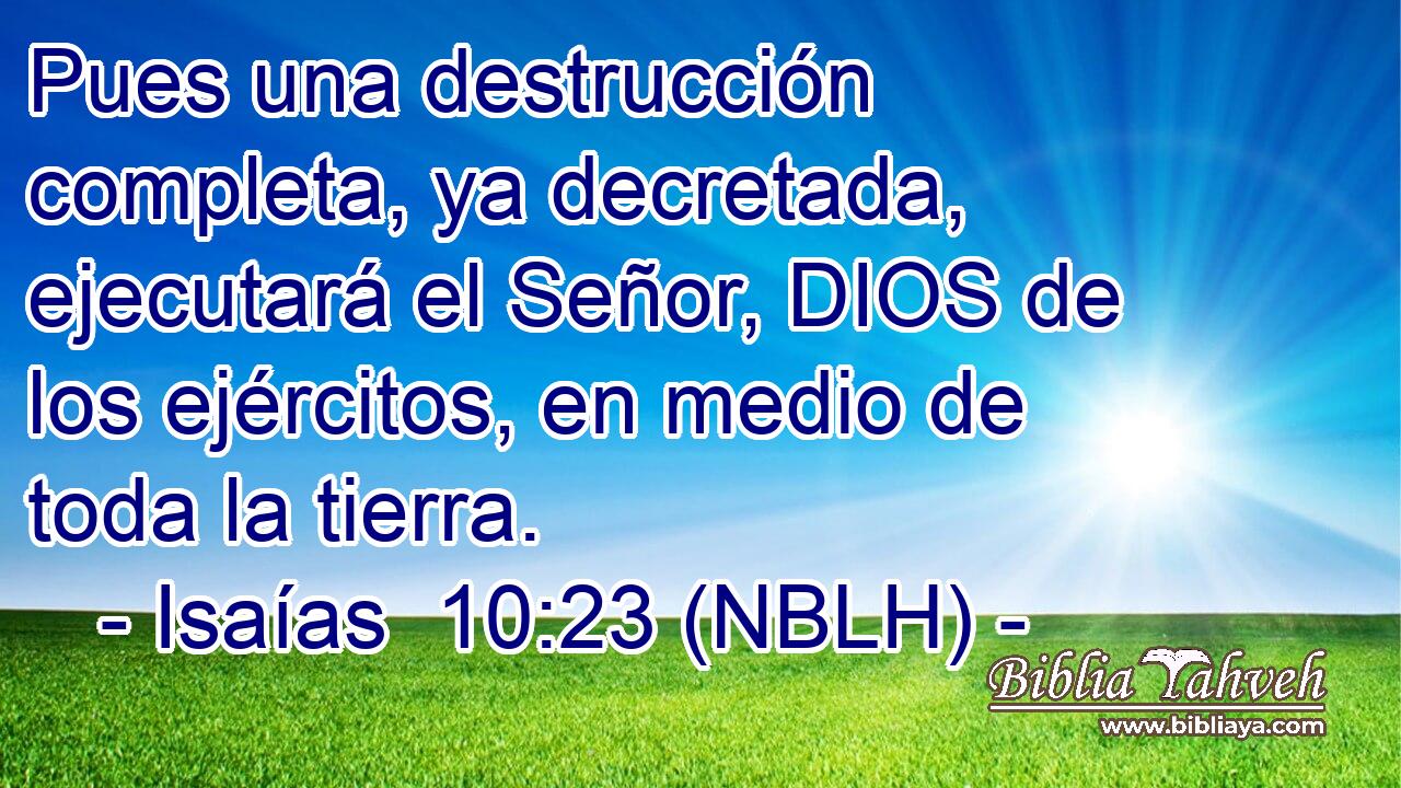  Pues una destrucción completa, ya decretada, ejecutará el Señor, DIOS de los ejércitos, en medio de toda la tierra. 