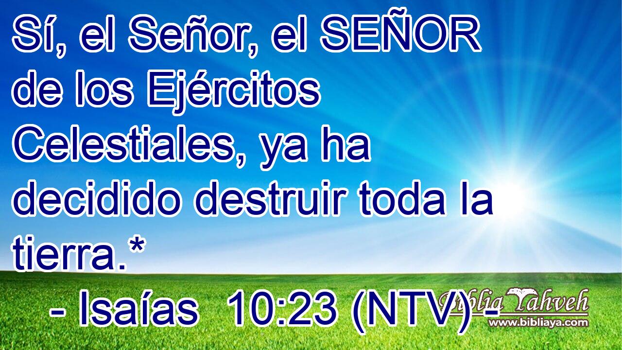 Sí, el Señor, el SEÑOR de los Ejércitos Celestiales, ya ha decidido destruir toda la tierra.*
